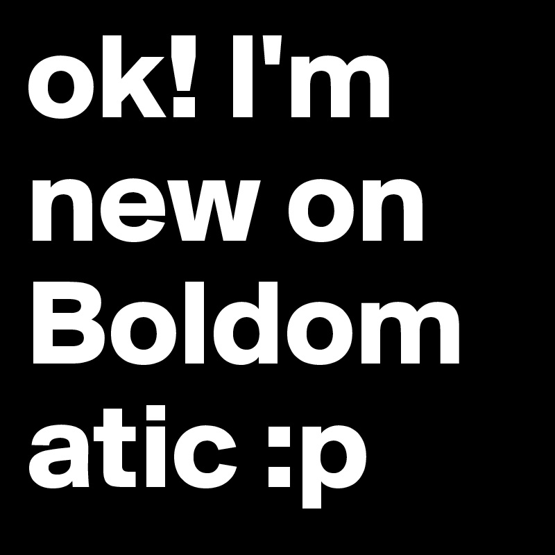 ok! I'm new on Boldomatic :p                                                           