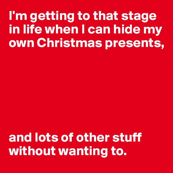 I'm getting to that stage in life when I can hide my own Christmas presents, 
 
 
 



and lots of other stuff without wanting to. 
