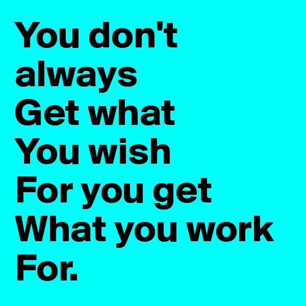 You don't always
Get what
You wish
For you get
What you work
For.