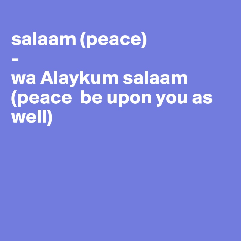 
salaam (peace)
- 
wa Alaykum salaam
(peace  be upon you as well)




