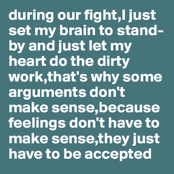 during our fight,I just set my brain to stand-by and just let my heart do the dirty work,that's why some arguments don't make sense,because feelings don't have to make sense,they just have to be accepted