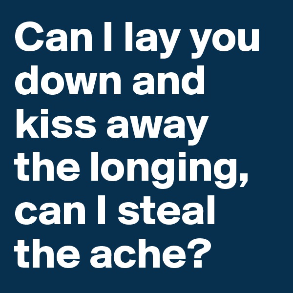Can I lay you down and kiss away the longing, can I steal the ache? 