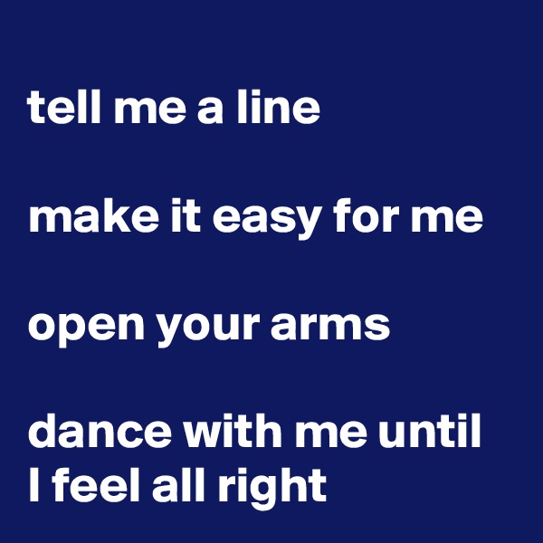 
tell me a line

make it easy for me

open your arms

dance with me until I feel all right