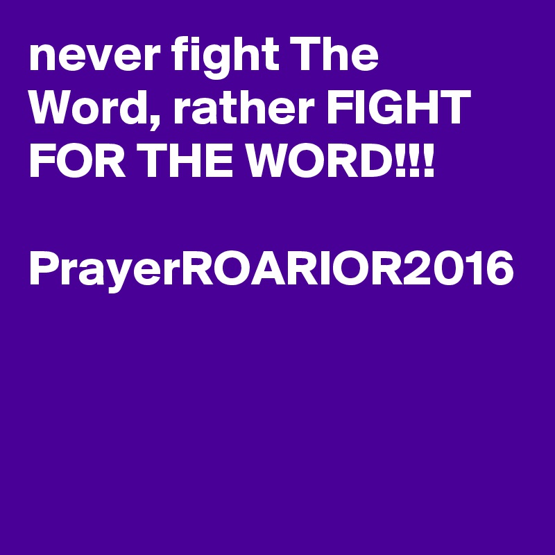 never fight The Word, rather FIGHT FOR THE WORD!!!

PrayerROARIOR2016