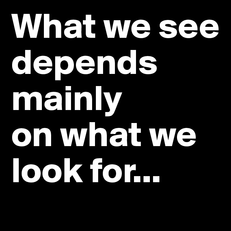 What we see depends mainly 
on what we look for...