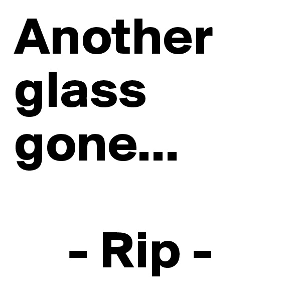 Another glass gone...

     - Rip -