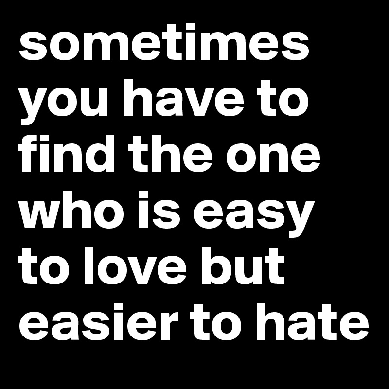 sometimes you have to find the one who is easy to love but easier to hate 