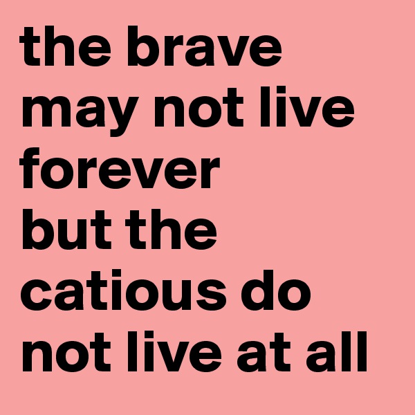 the brave may not live forever
but the catious do not live at all