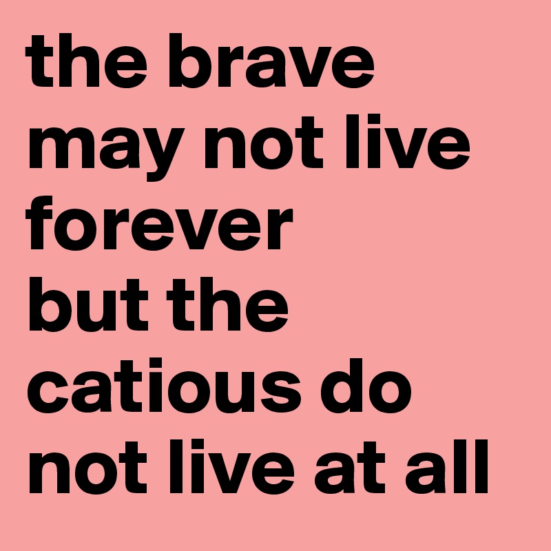 the brave may not live forever
but the catious do not live at all
