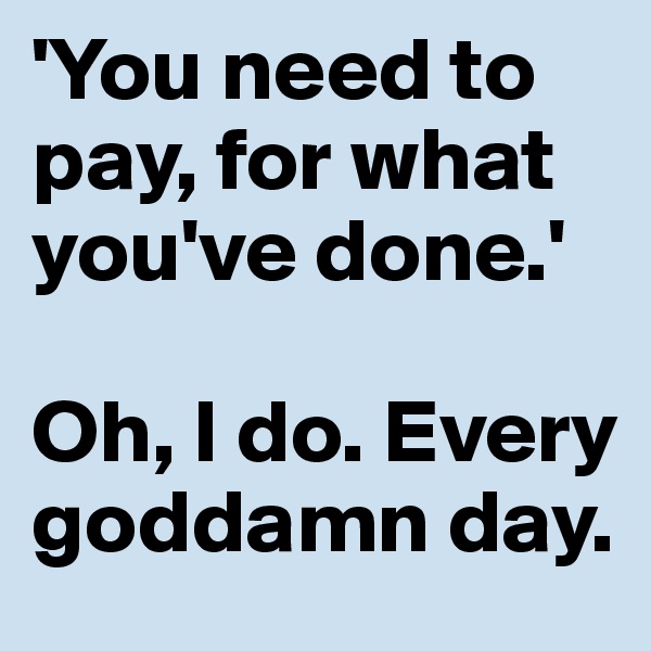 'You need to pay, for what you've done.'

Oh, I do. Every goddamn day.