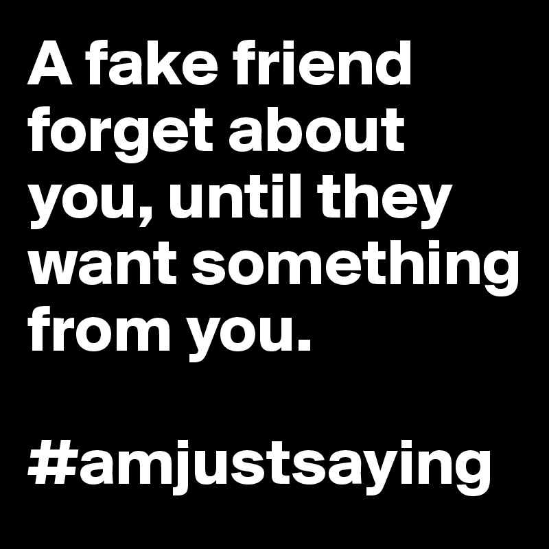 A fake friend forget about you, until they want something from you.

#amjustsaying