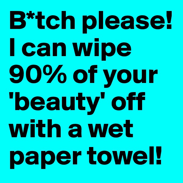 B*tch please! I can wipe 90% of your 'beauty' off with a wet paper towel!