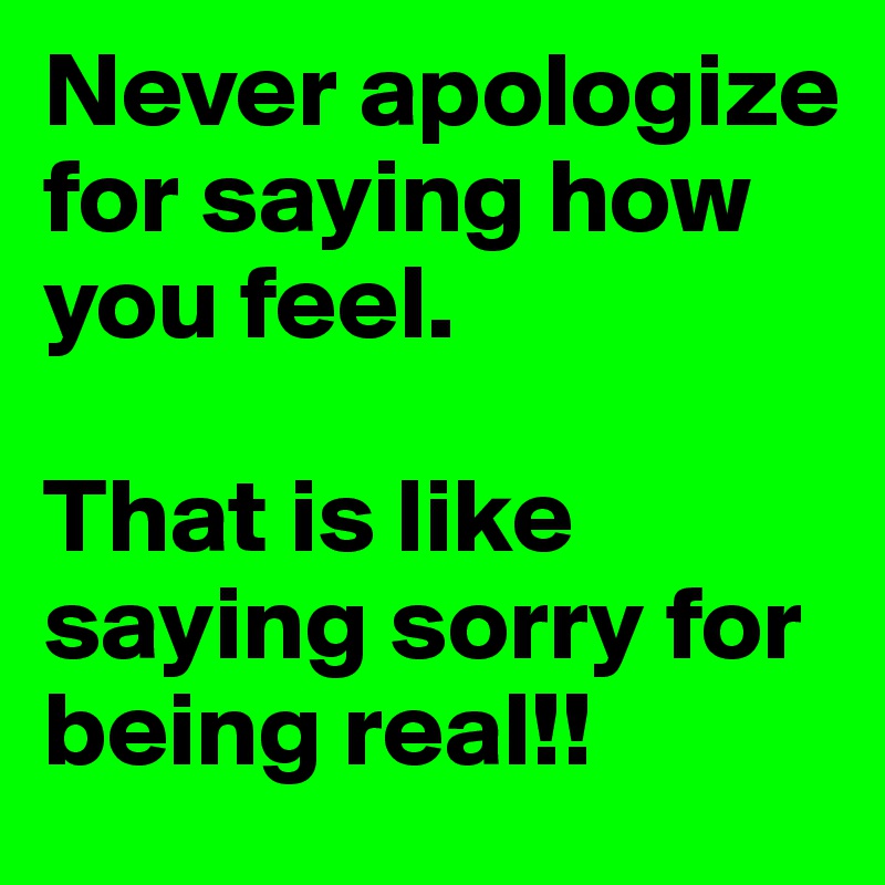 Never apologize for saying how you feel. 

That is like saying sorry for being real!!