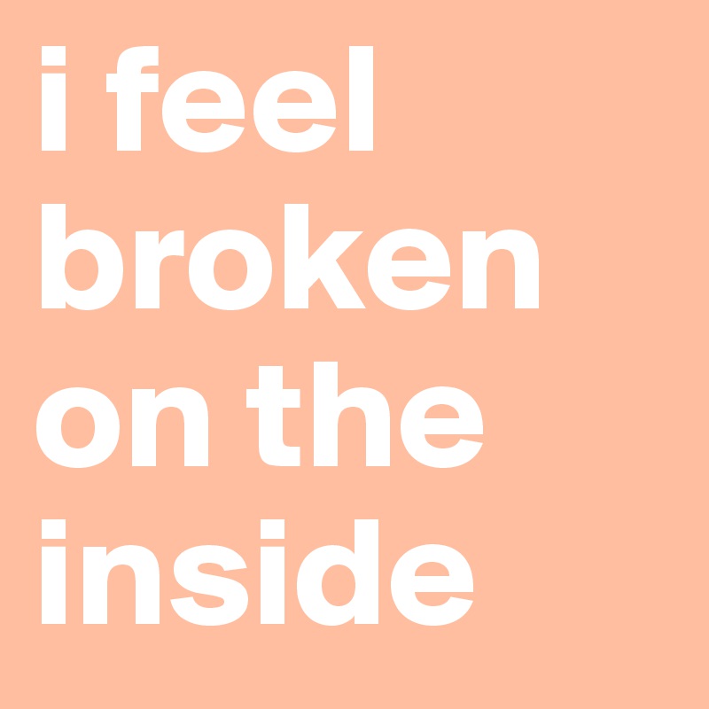 i feel broken on the inside