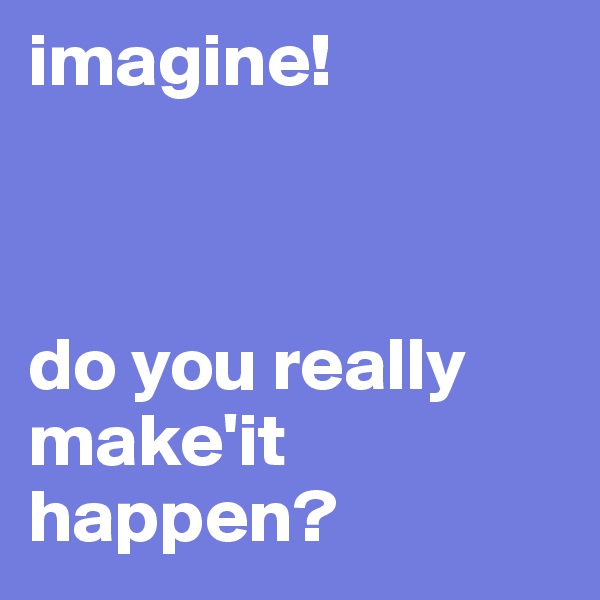 imagine!



do you really make'it happen?