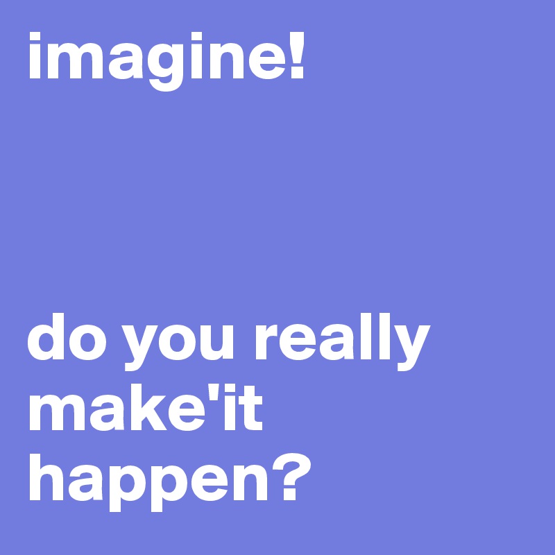 imagine!



do you really make'it happen?