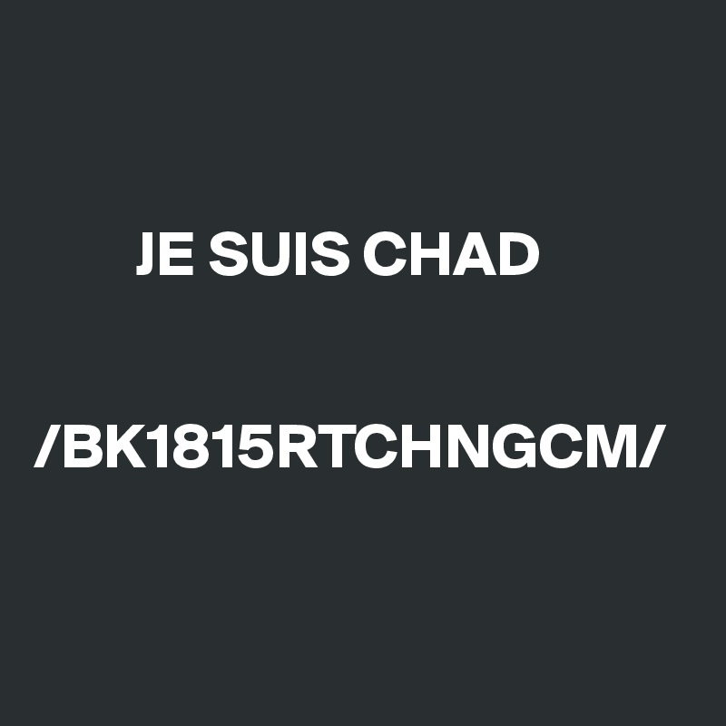 
      

        JE SUIS CHAD


/BK1815RTCHNGCM/


