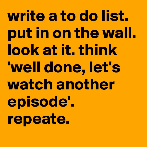 write a to do list. put in on the wall. look at it. think 'well done, let's watch another episode'. repeate.