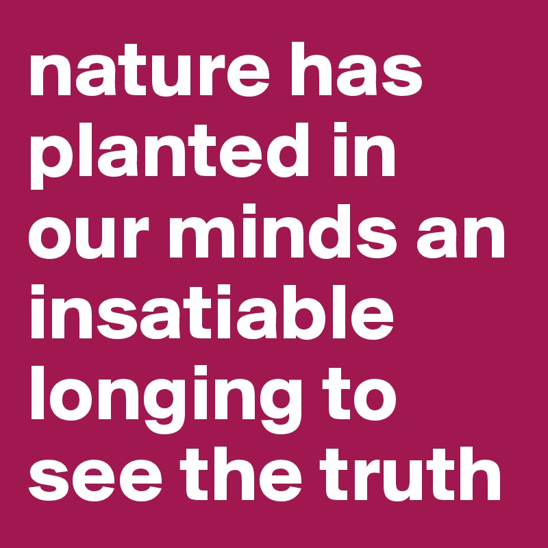 nature has planted in our minds an insatiable longing to see the truth