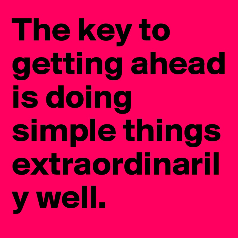 The key to getting ahead is doing simple things extraordinarily well.