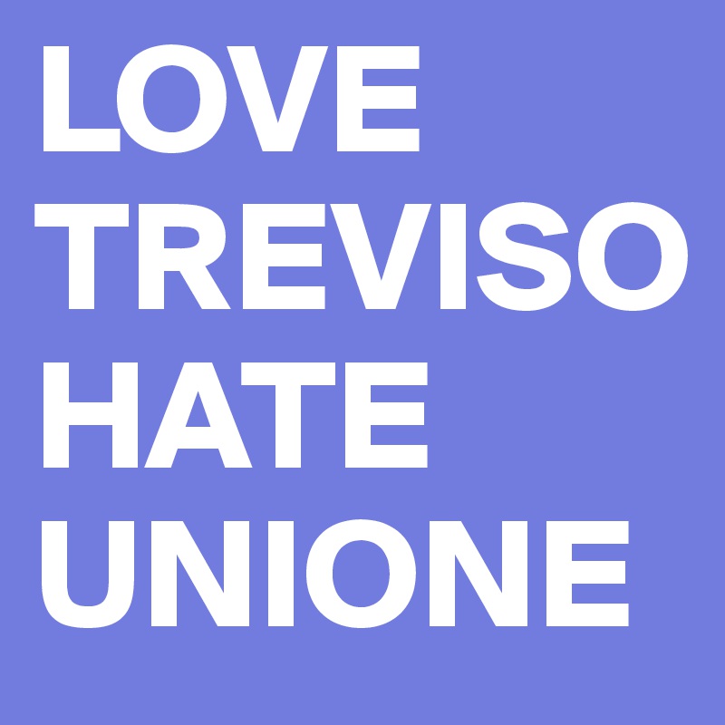 LOVE TREVISO 
HATE UNIONE