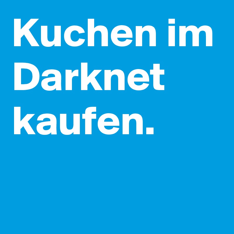 Kuchen im Darknet kaufen.
