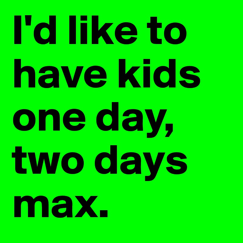 I'd like to have kids one day, two days max. 