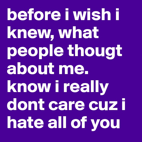 before i wish i knew, what people thougt about me. know i really dont care cuz i hate all of you