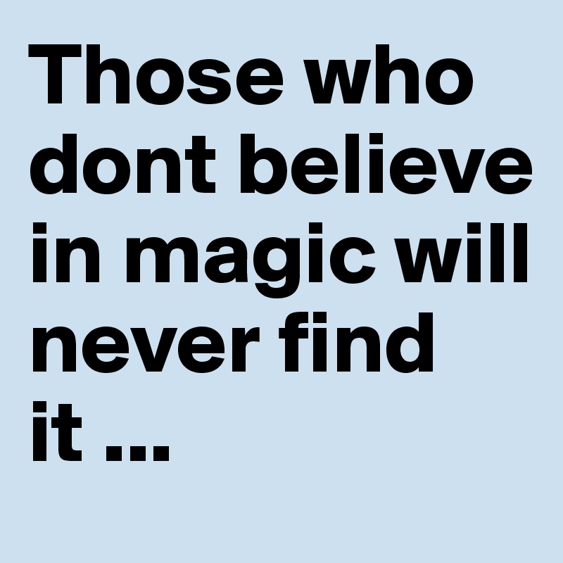 Those who dont believe in magic will never find it ...