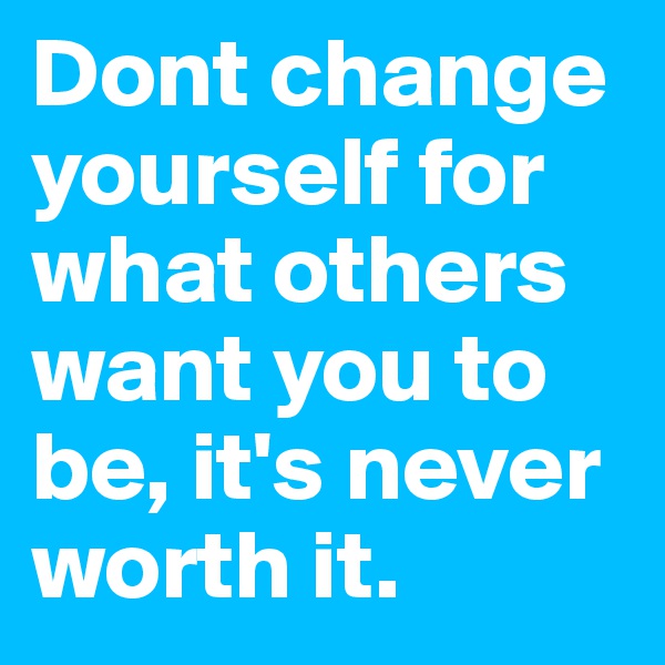 Dont change yourself for what others want you to be, it's never worth it.