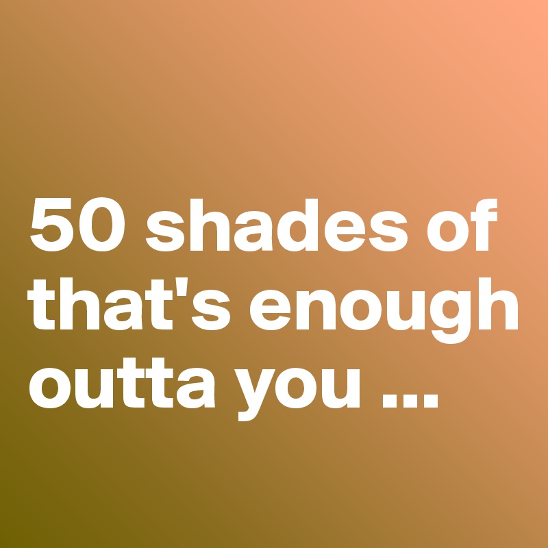 

50 shades of that's enough outta you ...
