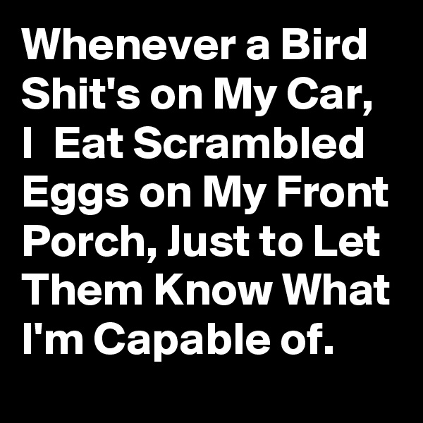 Whenever a Bird Shit's on My Car, I  Eat Scrambled Eggs on My Front Porch, Just to Let Them Know What I'm Capable of. 