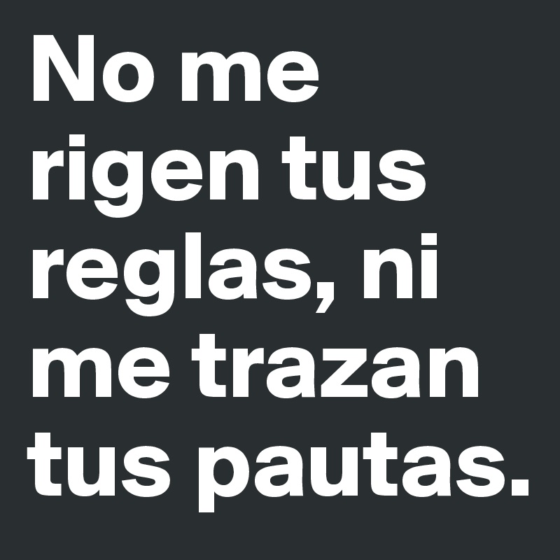 No me rigen tus reglas, ni me trazan tus pautas.