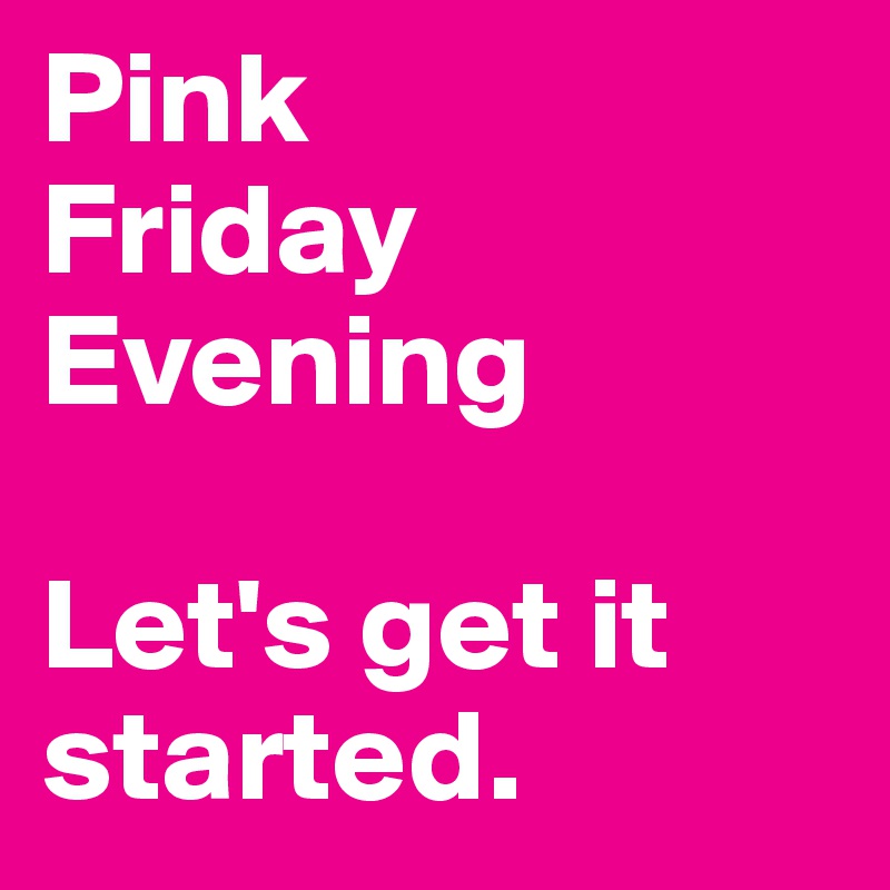 Pink
Friday
Evening

Let's get it started.