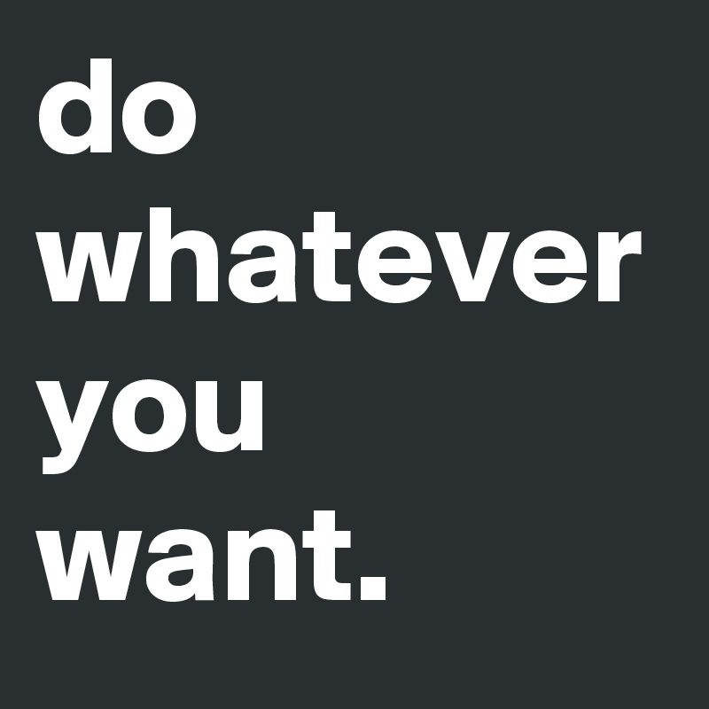 do whatever you want.