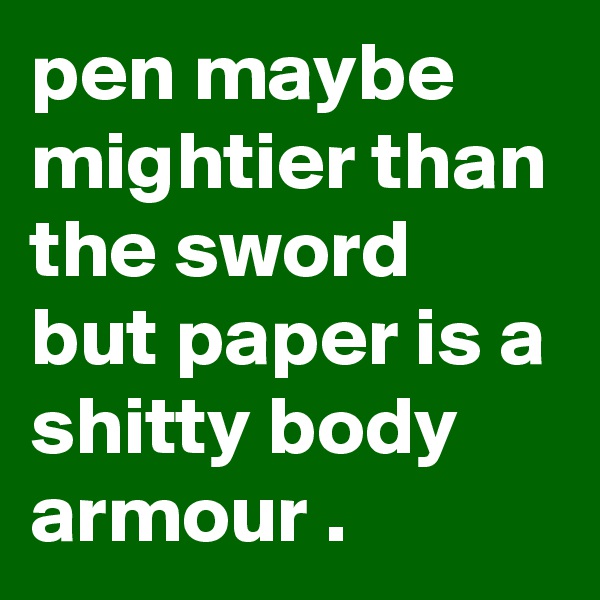 pen maybe mightier than the sword but paper is a shitty body armour .