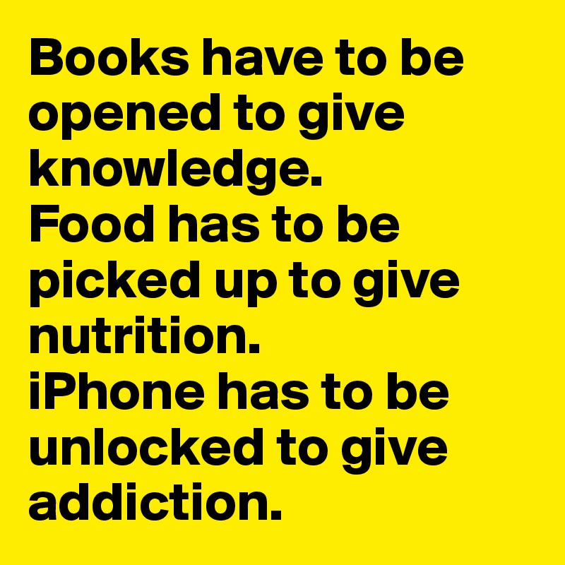 Books have to be opened to give knowledge. 
Food has to be picked up to give nutrition.
iPhone has to be unlocked to give addiction.