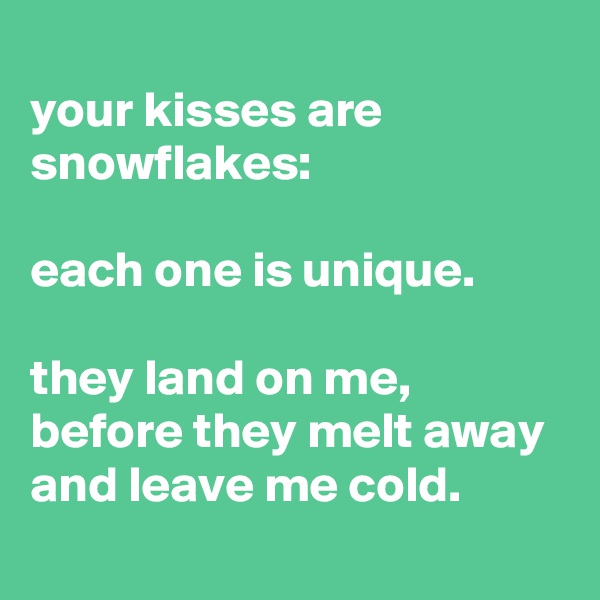 
your kisses are snowflakes:

each one is unique.

they land on me, before they melt away and leave me cold.
