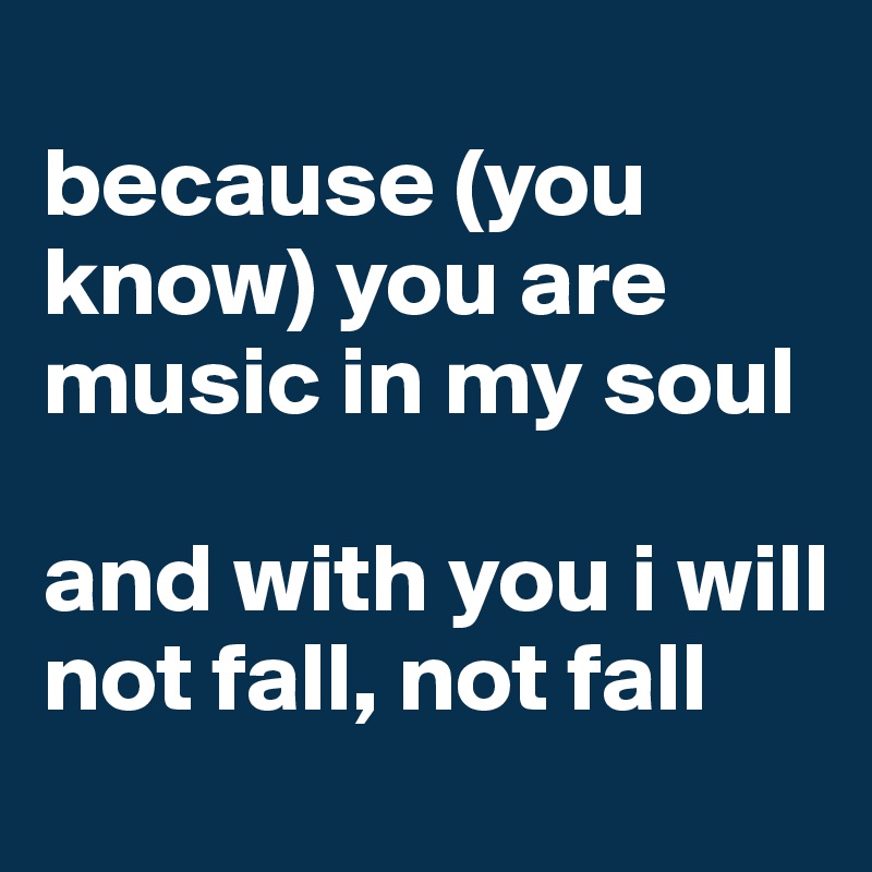 
because (you know) you are music in my soul

and with you i will not fall, not fall