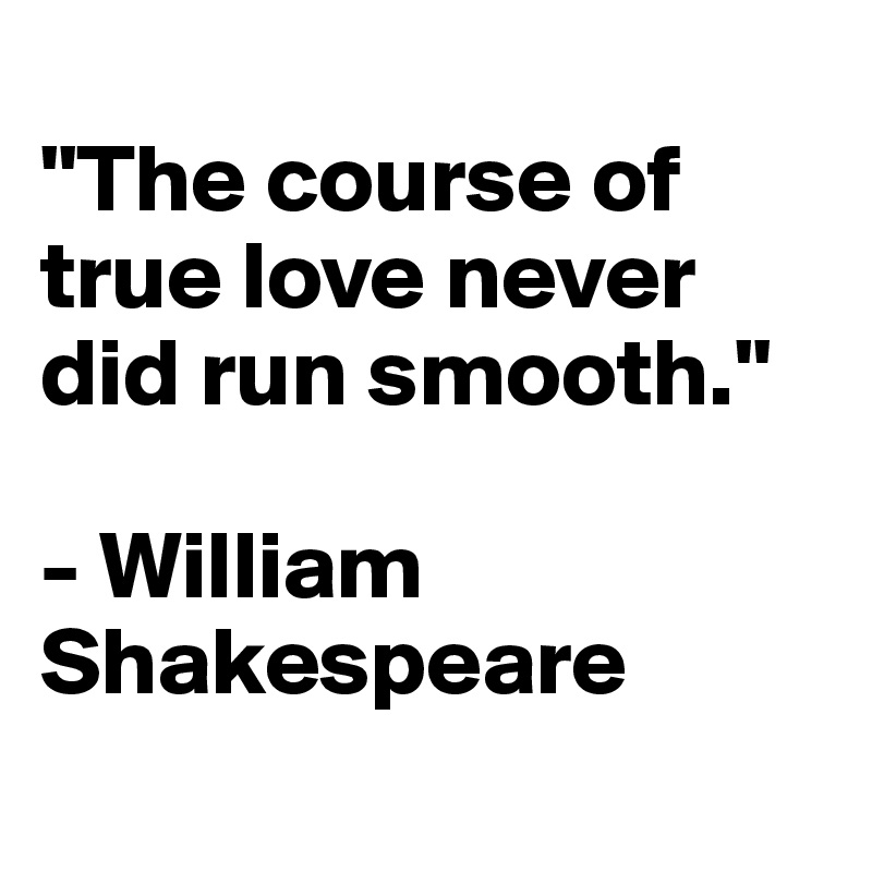 
"The course of true love never did run smooth." 

- William Shakespeare
