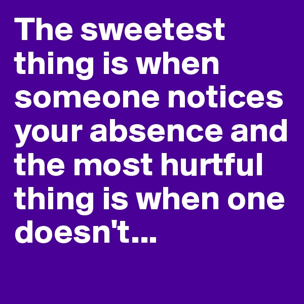 The sweetest thing is when someone notices your absence and the most hurtful thing is when one doesn't...