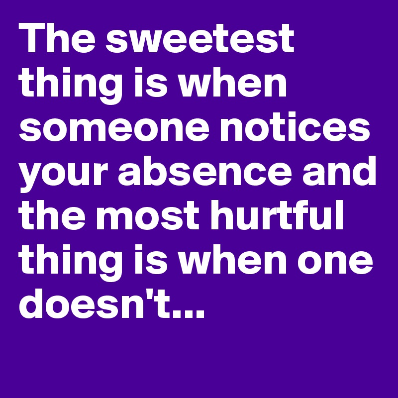 The sweetest thing is when someone notices your absence and the most hurtful thing is when one doesn't...