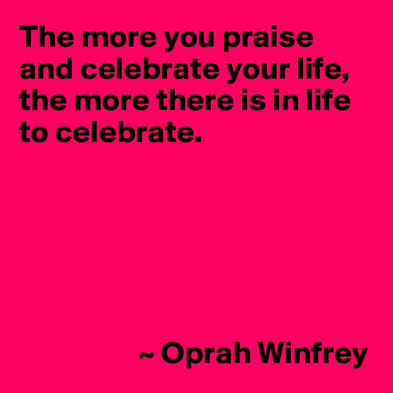 The more you praise and celebrate your life, the more there is in life to celebrate.






                   ~ Oprah Winfrey