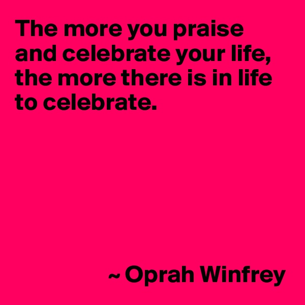 The more you praise and celebrate your life, the more there is in life to celebrate.






                   ~ Oprah Winfrey