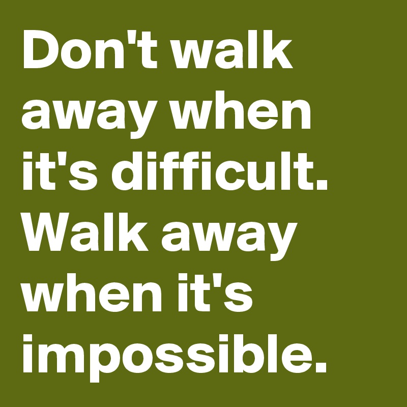 Don't walk away when it's difficult.
Walk away when it's impossible.