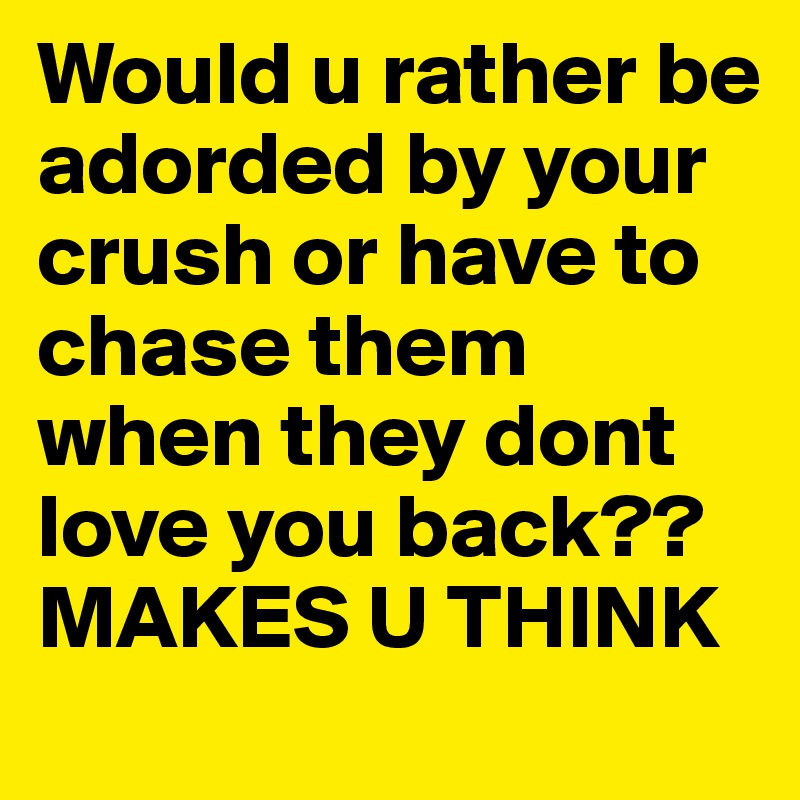 Would u rather be adorded by your crush or have to chase them when they dont love you back??
MAKES U THINK