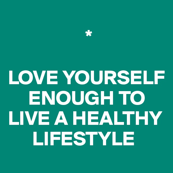 
                   *

LOVE YOURSELF 
     ENOUGH TO LIVE A HEALTHY 
      LIFESTYLE