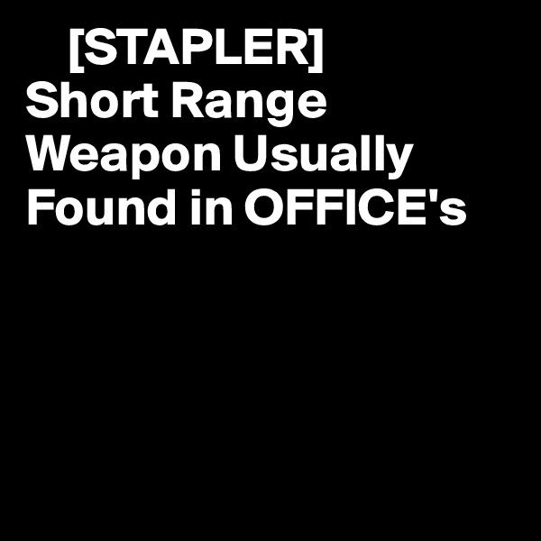     [STAPLER]
Short Range Weapon Usually Found in OFFICE's 




