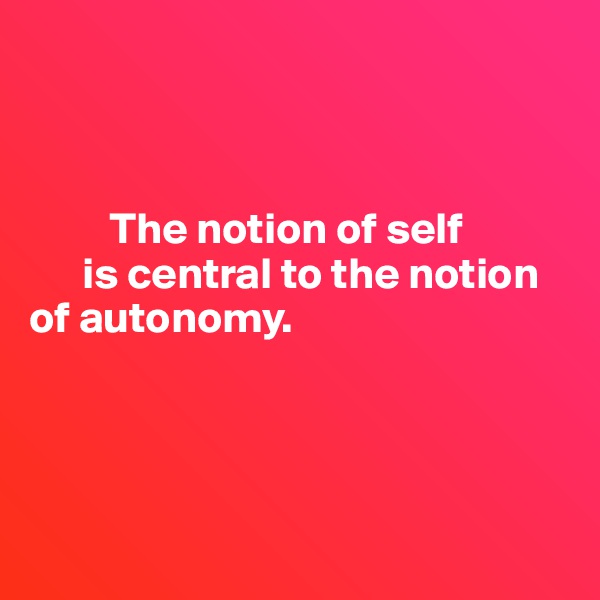 



         The notion of self    
      is central to the notion                of autonomy. 




