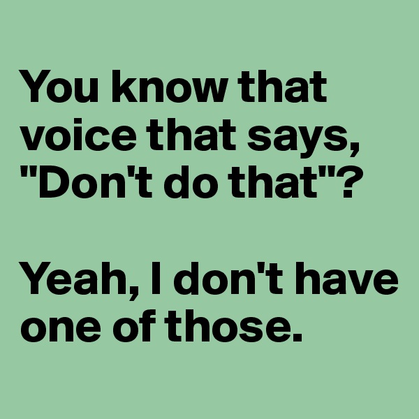
You know that voice that says, "Don't do that"?

Yeah, I don't have one of those.